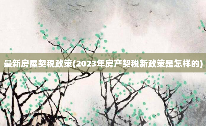 最新房屋契税政策(2023年房产契税新政策是怎样的)