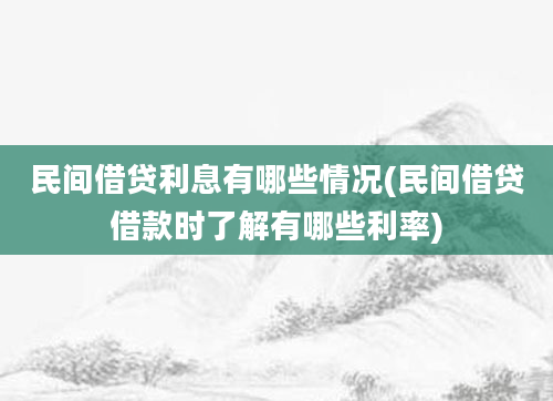 民间借贷利息有哪些情况(民间借贷借款时了解有哪些利率)