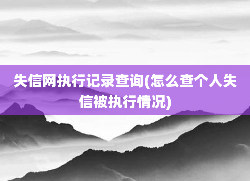 失信网执行记录查询(怎么查个人失信被执行情况)