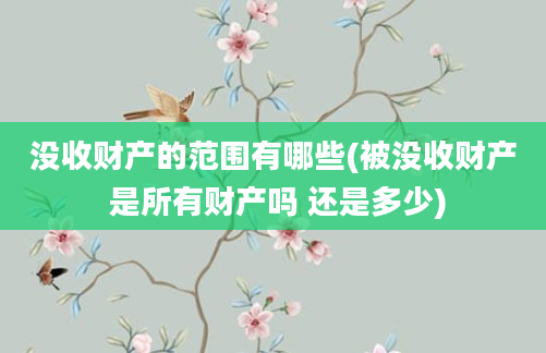 没收财产的范围有哪些(被没收财产 是所有财产吗 还是多少)