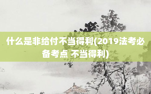 什么是非给付不当得利(2019法考必备考点 不当得利)