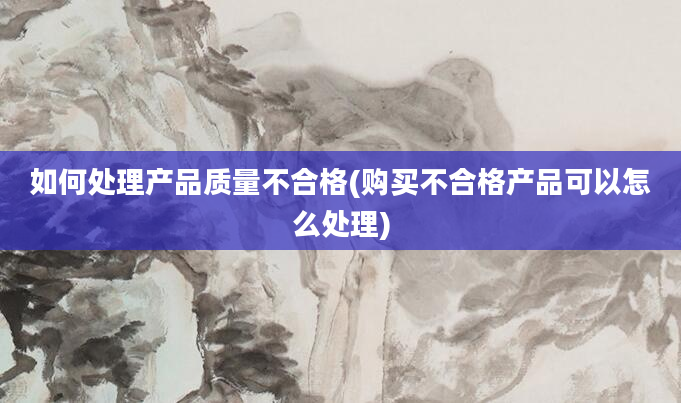 如何处理产品质量不合格(购买不合格产品可以怎么处理)