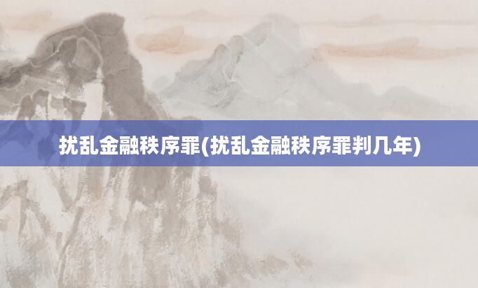 扰乱金融秩序罪(扰乱金融秩序罪判几年)