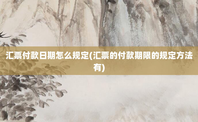 汇票付款日期怎么规定(汇票的付款期限的规定方法有)