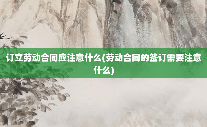 订立劳动合同应注意什么(劳动合同的签订需要注意什么)