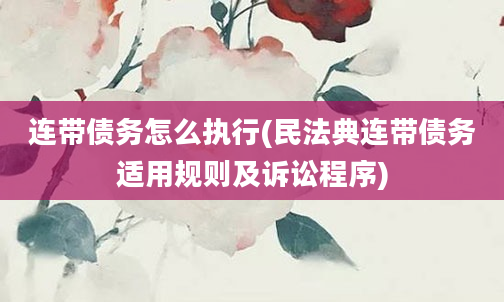 连带债务怎么执行(民法典连带债务适用规则及诉讼程序)