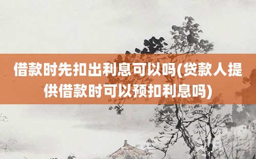 借款时先扣出利息可以吗(贷款人提供借款时可以预扣利息吗)