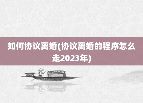 如何协议离婚(协议离婚的程序怎么走2023年)