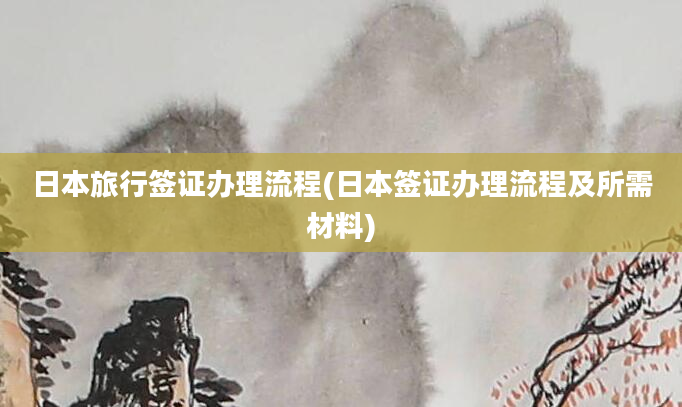 日本旅行签证办理流程(日本签证办理流程及所需材料)