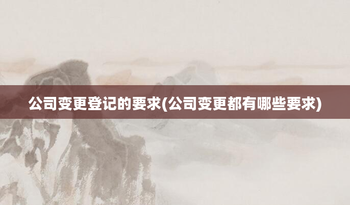 公司变更登记的要求(公司变更都有哪些要求)