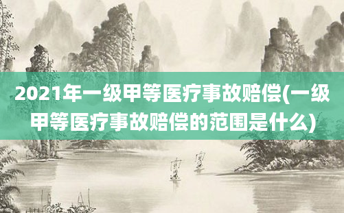 2021年一级甲等医疗事故赔偿(一级甲等医疗事故赔偿的范围是什么)