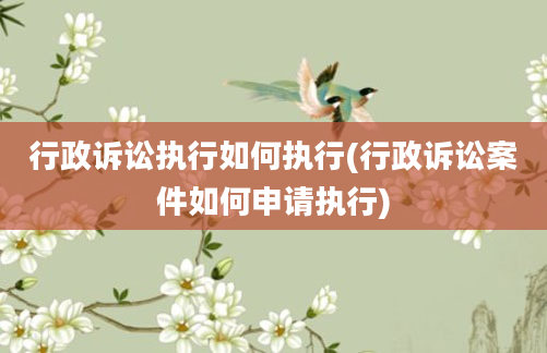 行政诉讼执行如何执行(行政诉讼案件如何申请执行)