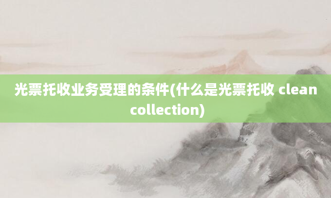 光票托收业务受理的条件(什么是光票托收 clean collection)