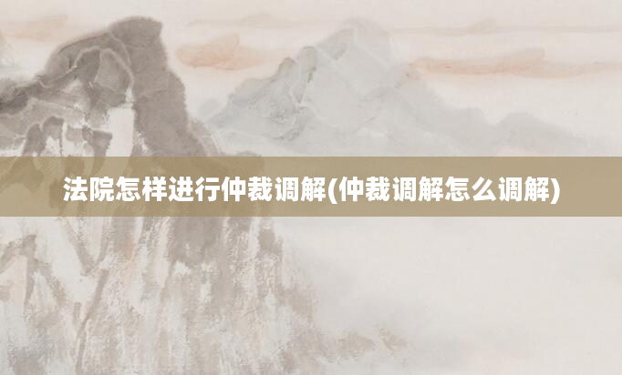 法院怎样进行仲裁调解(仲裁调解怎么调解)