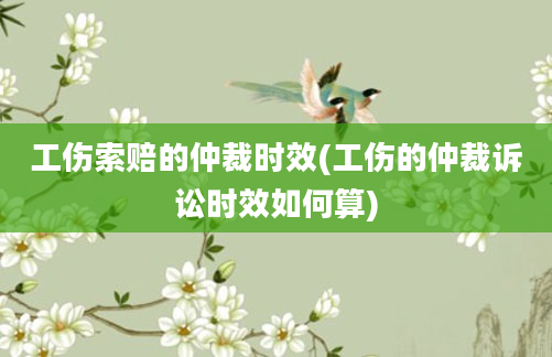 工伤索赔的仲裁时效(工伤的仲裁诉讼时效如何算)