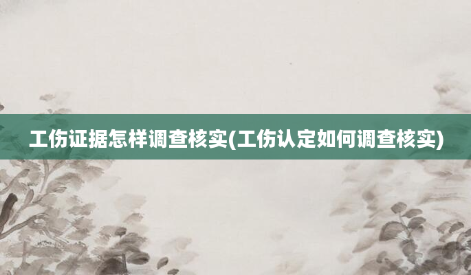 工伤证据怎样调查核实(工伤认定如何调查核实)