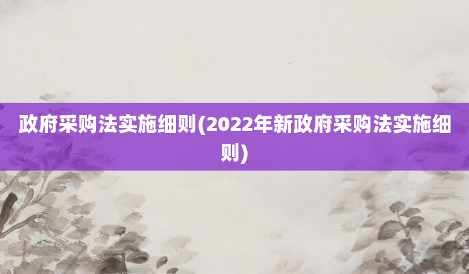 政府采购法实施细则(2022年新政府采购法实施细则)