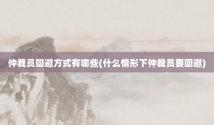 仲裁员回避方式有哪些(什么情形下仲裁员要回避)