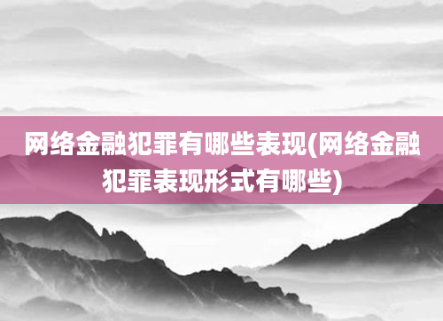 网络金融犯罪有哪些表现(网络金融犯罪表现形式有哪些)