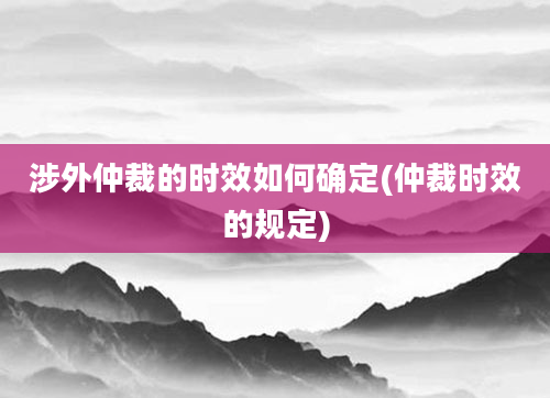 涉外仲裁的时效如何确定(仲裁时效的规定)