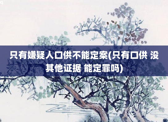 只有嫌疑人口供不能定案(只有口供 没其他证据 能定罪吗)