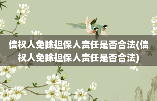 债权人免除担保人责任是否合法(债权人免除担保人责任是否合法)