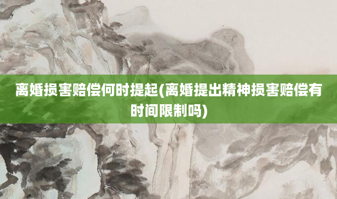 离婚损害赔偿何时提起(离婚提出精神损害赔偿有时间限制吗)