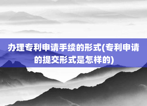 办理专利申请手续的形式(专利申请的提交形式是怎样的)