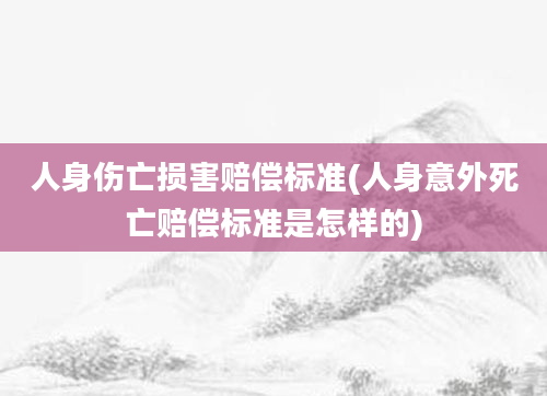 人身伤亡损害赔偿标准(人身意外死亡赔偿标准是怎样的)