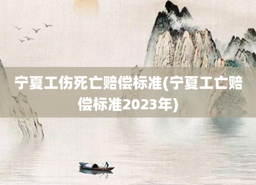 宁夏工伤死亡赔偿标准(宁夏工亡赔偿标准2023年)