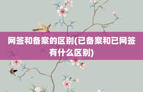 网签和备案的区别(已备案和已网签有什么区别)