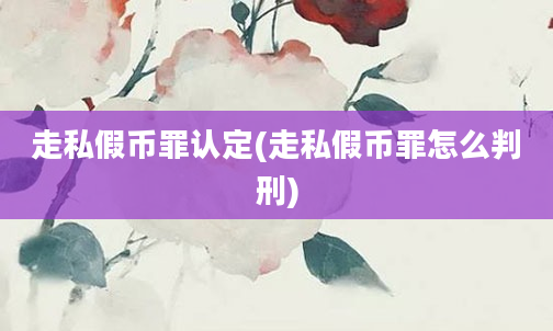 走私假币罪认定(走私假币罪怎么判刑)