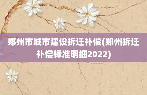 郑州市城市建设拆迁补偿(郑州拆迁补偿标准明细2022)