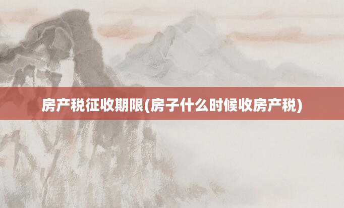 房产税征收期限(房子什么时候收房产税)