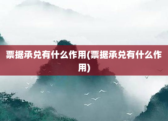 票据承兑有什么作用(票据承兑有什么作用)