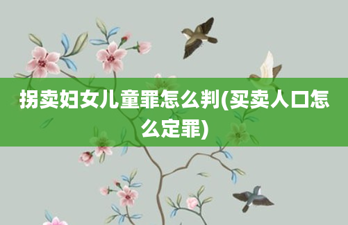 拐卖妇女儿童罪怎么判(买卖人口怎么定罪)