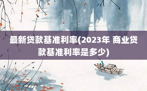 最新贷款基准利率(2023年 商业贷款基准利率是多少)