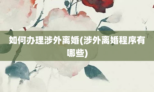 如何办理涉外离婚(涉外离婚程序有哪些)