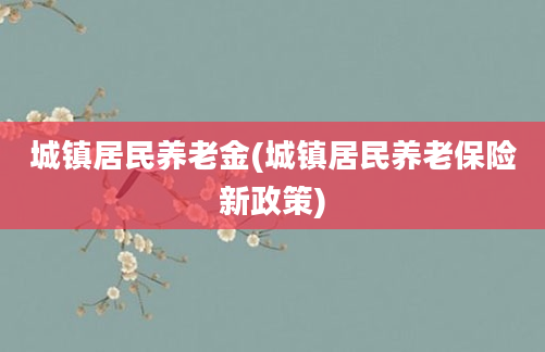 城镇居民养老金(城镇居民养老保险新政策)