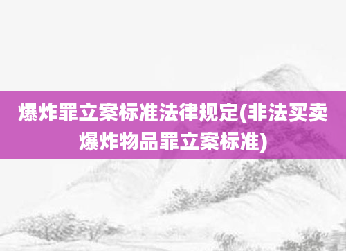 爆炸罪立案标准法律规定(非法买卖爆炸物品罪立案标准)