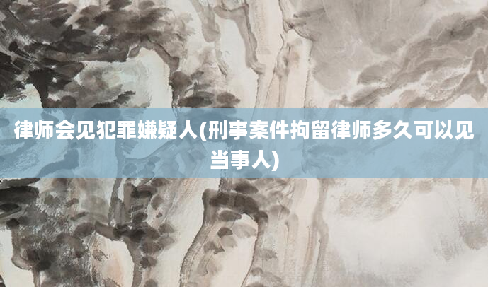 律师会见犯罪嫌疑人(刑事案件拘留律师多久可以见当事人)