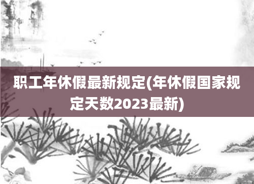 职工年休假最新规定(年休假国家规定天数2023最新)