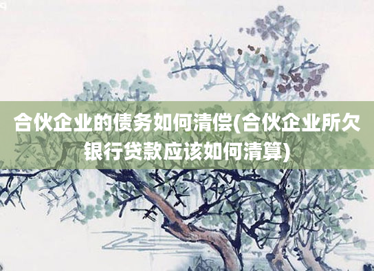 合伙企业的债务如何清偿(合伙企业所欠银行贷款应该如何清算)