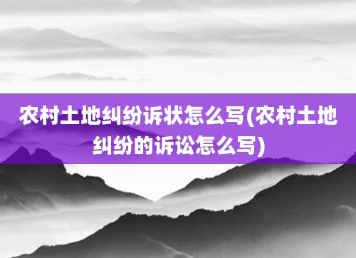 农村土地纠纷诉状怎么写(农村土地纠纷的诉讼怎么写)