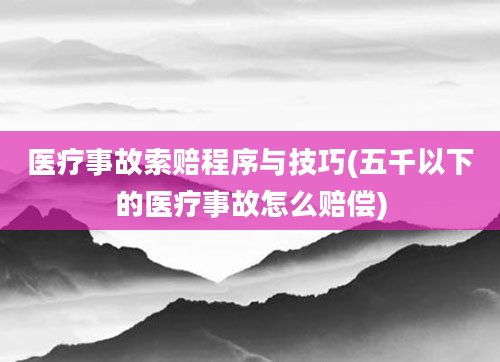 医疗事故索赔程序与技巧(五千以下的医疗事故怎么赔偿)