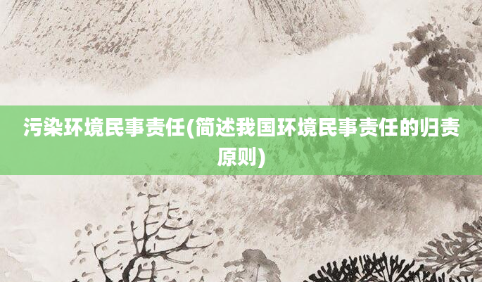 污染环境民事责任(简述我国环境民事责任的归责原则)