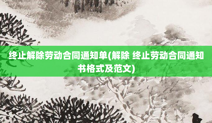 终止解除劳动合同通知单(解除 终止劳动合同通知书格式及范文)