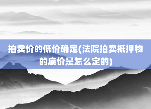 拍卖价的低价确定(法院拍卖抵押物的底价是怎么定的)