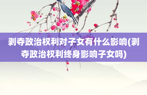 剥夺政治权利对子女有什么影响(剥夺政治权利终身影响子女吗)