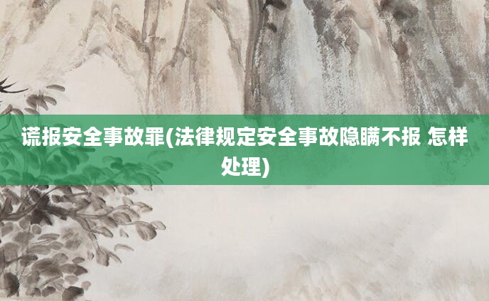 谎报安全事故罪(法律规定安全事故隐瞒不报 怎样处理)